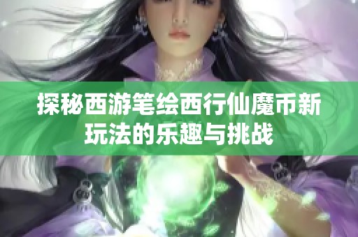 探秘西游笔绘西行仙魔币新玩法的乐趣与挑战