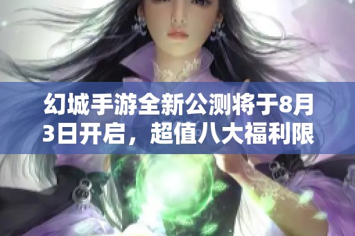 幻城手游全新公测将于8月3日开启，超值八大福利限时免费奉送