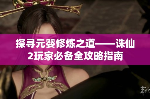探寻元婴修炼之道——诛仙2玩家必备全攻略指南