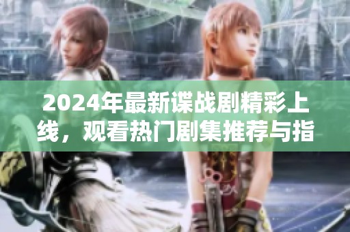 2024年最新谍战剧精彩上线，观看热门剧集推荐与指南