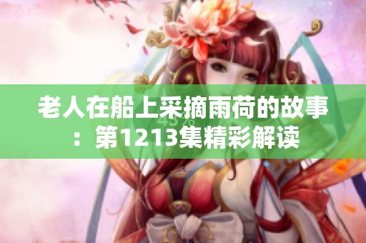 老人在船上采摘雨荷的故事：第1213集精彩解读