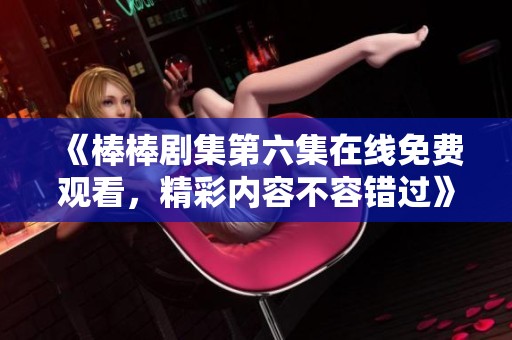 《棒棒剧集第六集在线免费观看，精彩内容不容错过》