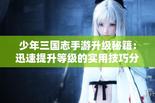 少年三国志手游升级秘籍：迅速提升等级的实用技巧分享