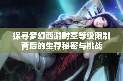 探寻梦幻西游时空等级限制背后的生存秘密与挑战