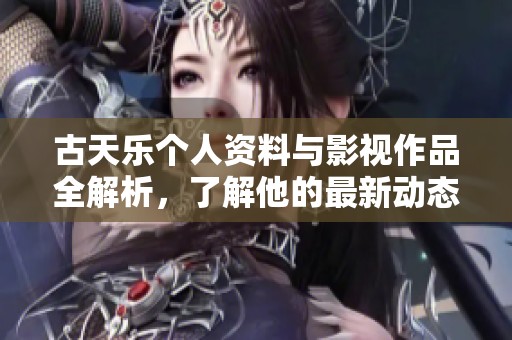 古天乐个人资料与影视作品全解析，了解他的最新动态和经典剧影