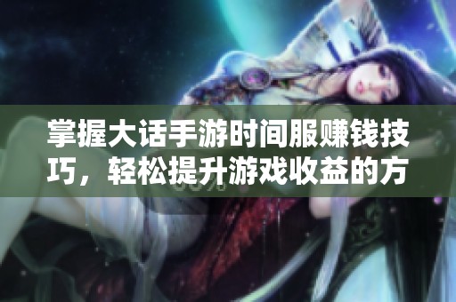 掌握大话手游时间服赚钱技巧，轻松提升游戏收益的方法
