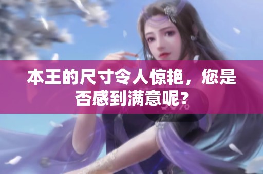 本王的尺寸令人惊艳，您是否感到满意呢？