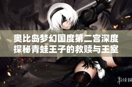 奥比岛梦幻国度第二宫深度探秘青蛙王子的救赎与王室命运交织