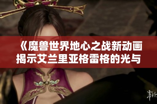 《魔兽世界地心之战新动画揭示艾兰里亚格雷格的光与暗故事》