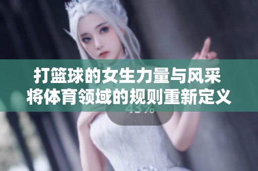 打篮球的女生力量与风采 将体育领域的规则重新定义