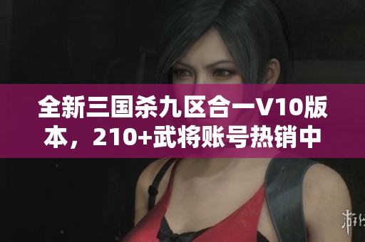 全新三国杀九区合一V10版本，210+武将账号热销中