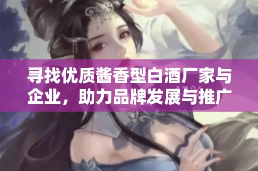 寻找优质酱香型白酒厂家与企业，助力品牌发展与推广