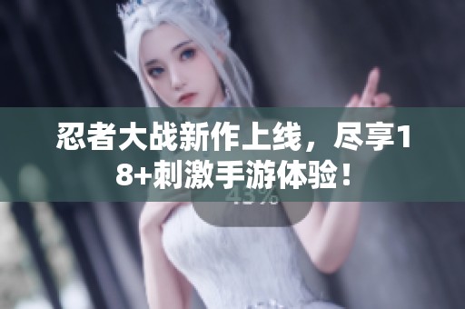忍者大战新作上线，尽享18+刺激手游体验！