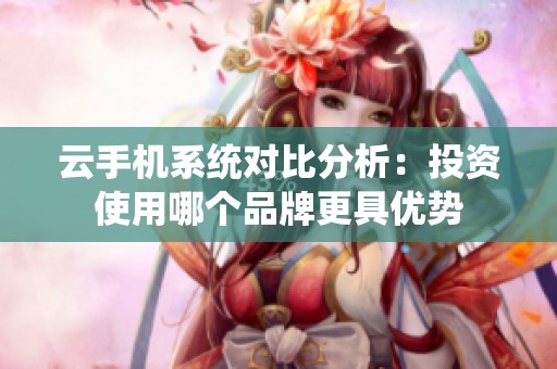 云手机系统对比分析：投资使用哪个品牌更具优势