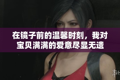 在镜子前的温馨时刻，我对宝贝满满的爱意尽显无遗