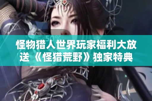 怪物猎人世界玩家福利大放送 《怪猎荒野》独家特典上线