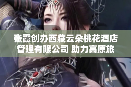 张霞创办西藏云朵桃花酒店管理有限公司 助力高原旅游发展