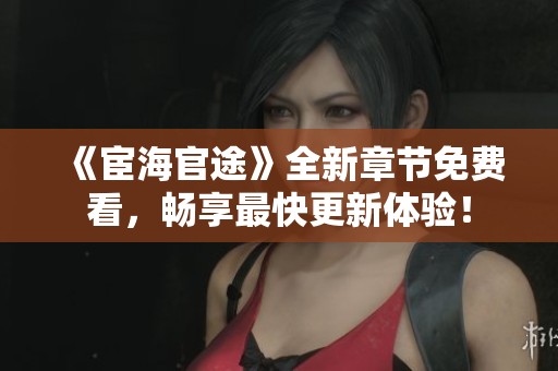 《宦海官途》全新章节免费看，畅享最快更新体验！