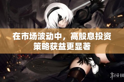 在市场波动中，高股息投资策略获益更显著