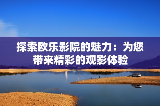探索欧乐影院的魅力：为您带来精彩的观影体验