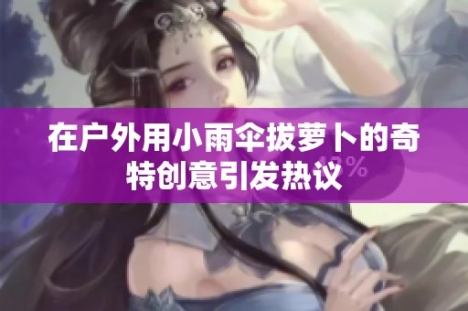 在户外用小雨伞拔萝卜的奇特创意引发热议