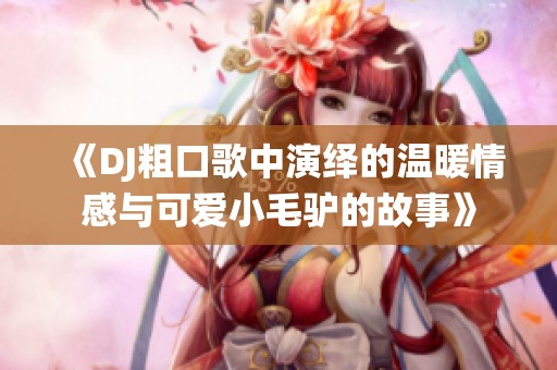 《DJ粗口歌中演绎的温暖情感与可爱小毛驴的故事》