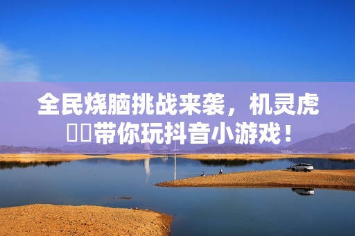 全民烧脑挑战来袭，机灵虎玥玥带你玩抖音小游戏！