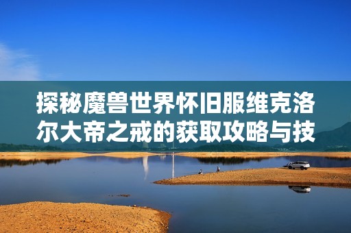探秘魔兽世界怀旧服维克洛尔大帝之戒的获取攻略与技巧