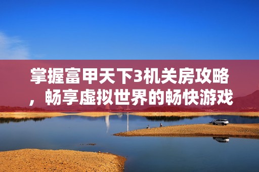掌握富甲天下3机关房攻略，畅享虚拟世界的畅快游戏体验