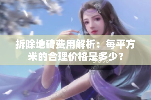 拆除地砖费用解析：每平方米的合理价格是多少？