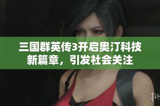 三国群英传3开启奥汀科技新篇章，引发社会关注