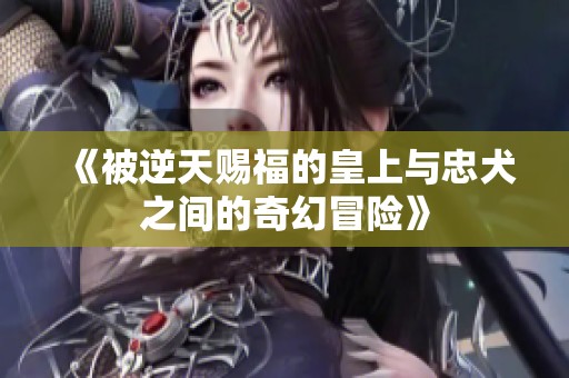 《被逆天赐福的皇上与忠犬之间的奇幻冒险》
