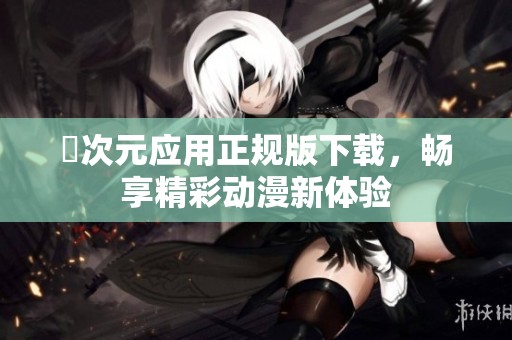 囧次元应用正规版下载，畅享精彩动漫新体验