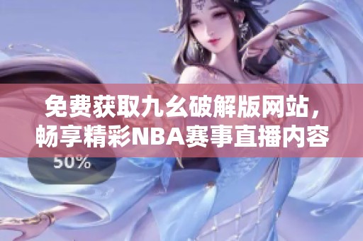 免费获取九幺破解版网站，畅享精彩NBA赛事直播内容
