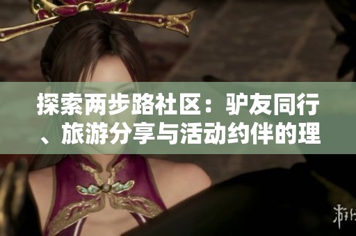 探索两步路社区：驴友同行、旅游分享与活动约伴的理想平台