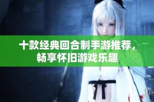 十款经典回合制手游推荐，畅享怀旧游戏乐趣