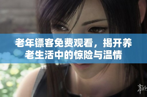 老年镖客免费观看，揭开养老生活中的惊险与温情
