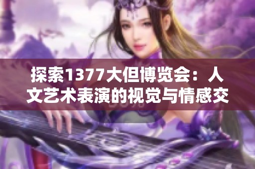 探索1377大但博览会：人文艺术表演的视觉与情感交融