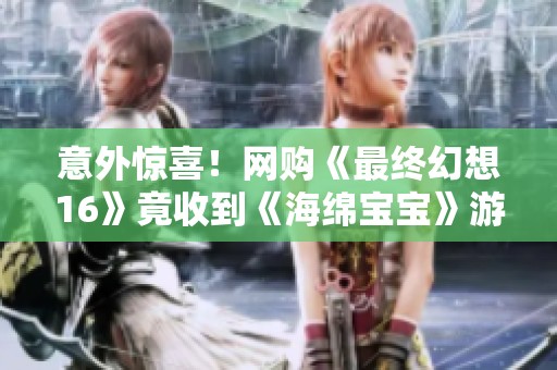意外惊喜！网购《最终幻想16》竟收到《海绵宝宝》游戏
