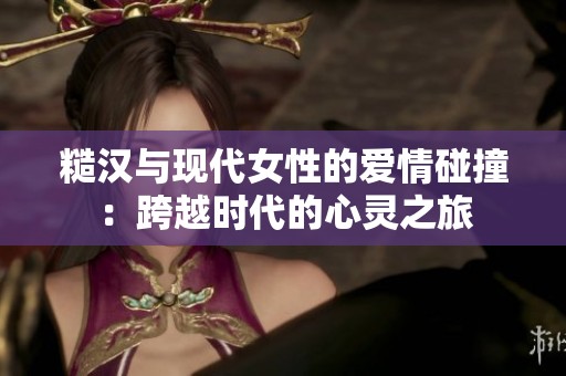 糙汉与现代女性的爱情碰撞：跨越时代的心灵之旅