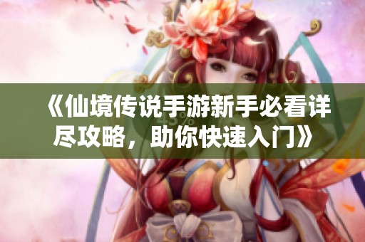 《仙境传说手游新手必看详尽攻略，助你快速入门》