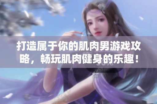 打造属于你的肌肉男游戏攻略，畅玩肌肉健身的乐趣！
