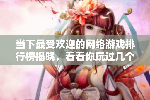 当下最受欢迎的网络游戏排行榜揭晓，看看你玩过几个