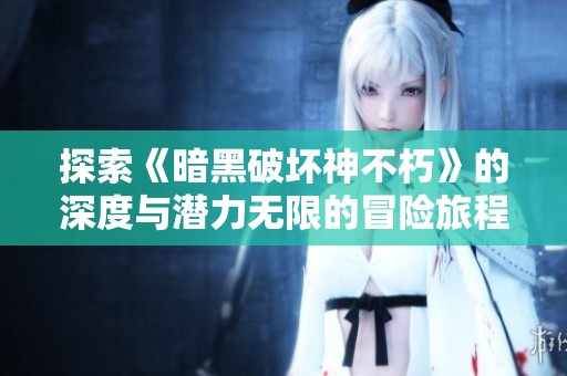 探索《暗黑破坏神不朽》的深度与潜力无限的冒险旅程