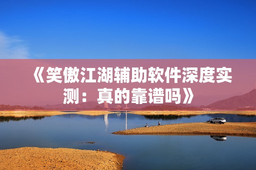 《笑傲江湖辅助软件深度实测：真的靠谱吗》