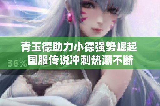 青玉德助力小德强势崛起 国服传说冲刺热潮不断