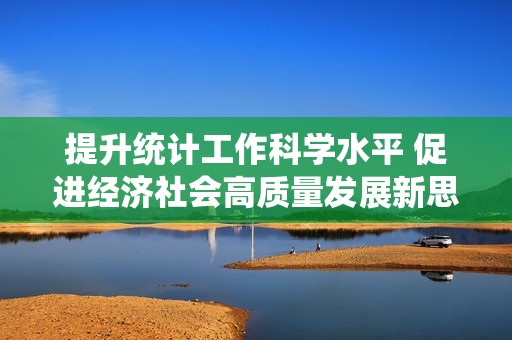 提升统计工作科学水平 促进经济社会高质量发展新思路