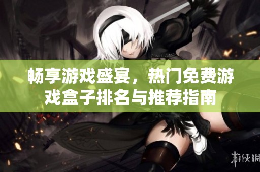 畅享游戏盛宴，热门免费游戏盒子排名与推荐指南