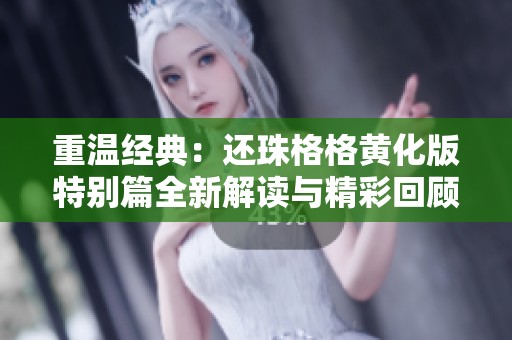 重温经典：还珠格格黄化版特别篇全新解读与精彩回顾