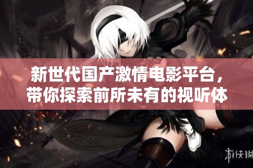 新世代国产激情电影平台，带你探索前所未有的视听体验